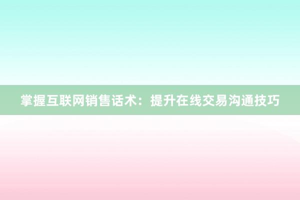 掌握互联网销售话术：提升在线交易沟通技巧